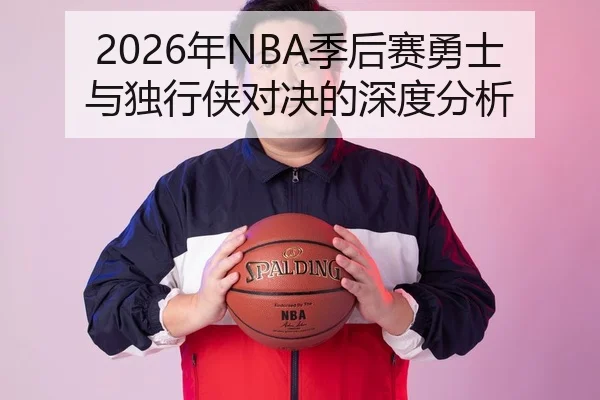 2026年NBA季后赛勇士与独行侠对决的深度分析