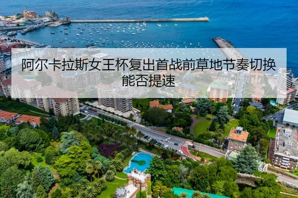 阿尔卡拉斯女王杯复出首战前草地节奏切换能否提速