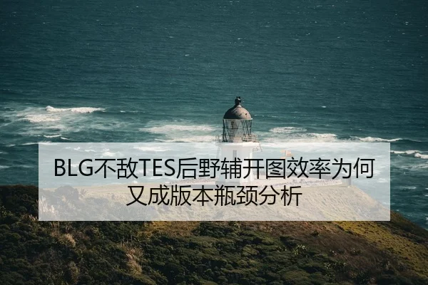BLG不敌TES后野辅开图效率为何又成版本瓶颈分析