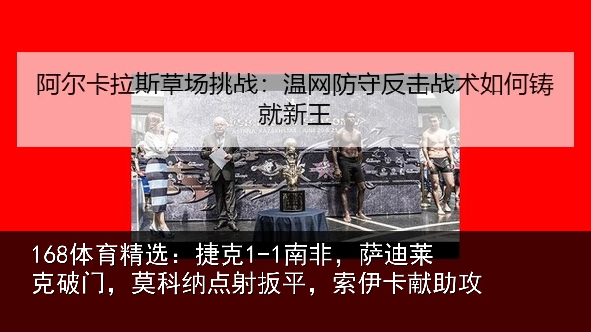 168体育精选:捷克1-1南非,萨迪莱克破门,莫科纳点射扳平,索伊卡献助攻
