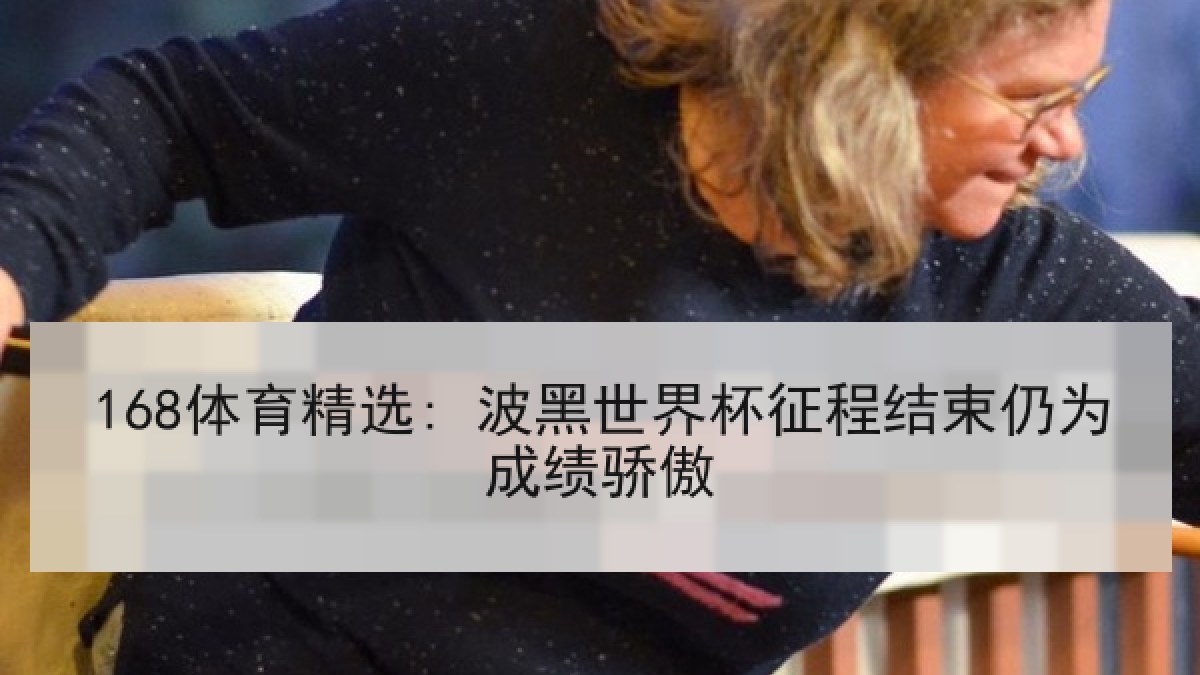 168体育精选: 波黑世界杯征程结束仍为成绩骄傲