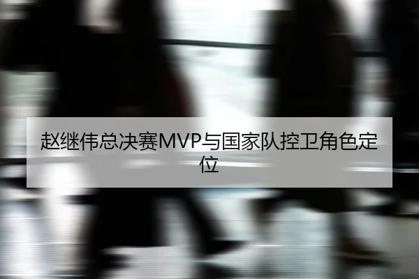 赵继伟总决赛MVP与国家队控卫角色定位