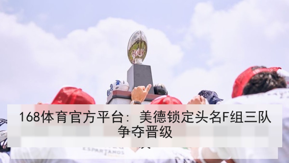 168体育官方平台: 美德锁定头名F组三队争夺晋级 168体育官方平台: 美德锁定头名F组三队争夺晋级