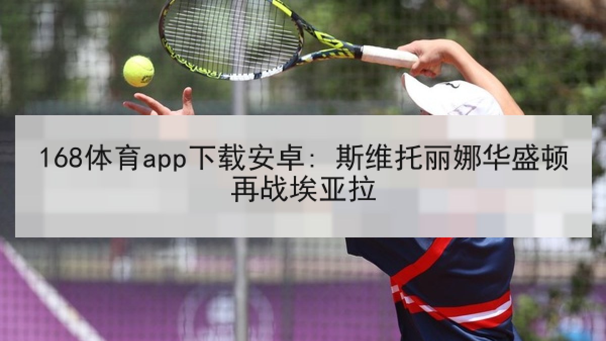 168体育app下载安卓: 斯维托丽娜华盛顿再战埃亚拉