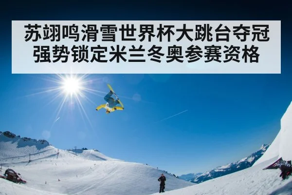 苏翊鸣滑雪世界杯大跳台夺冠强势锁定米兰冬奥参赛资格
