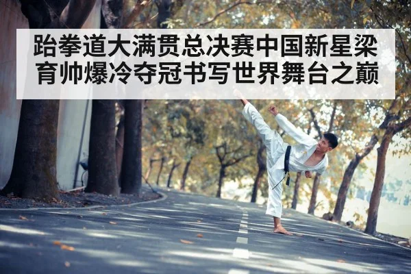跆拳道大满贯总决赛中国新星梁育帅爆冷夺冠书写世界舞台之巅