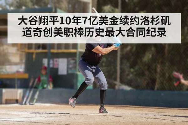 大谷翔平10年7亿美金续约洛杉矶道奇创美职棒历史最大合同纪录