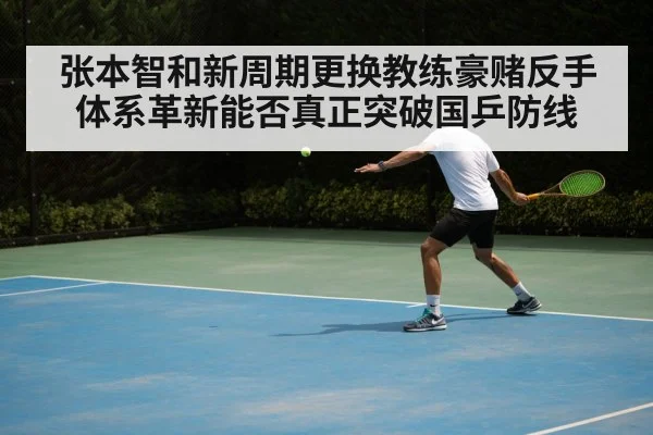 张本智和新周期更换教练豪赌反手体系革新能否真正突破国乒防线