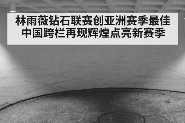 林雨薇钻石联赛创亚洲赛季最佳 中国跨栏再现辉煌点亮新赛季